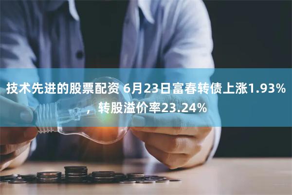 技术先进的股票配资 6月23日富春转债上涨1.93%，转股溢价率23.24%
