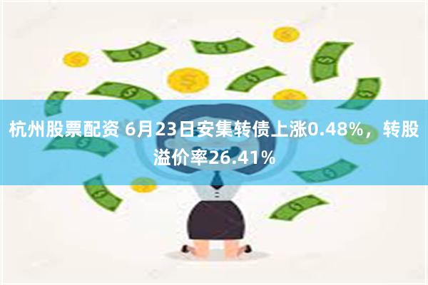 杭州股票配资 6月23日安集转债上涨0.48%，转股溢价率26.41%