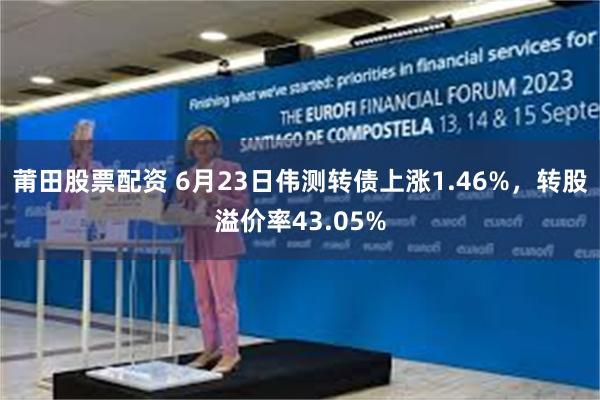 莆田股票配资 6月23日伟测转债上涨1.46%，转股溢价率43.05%