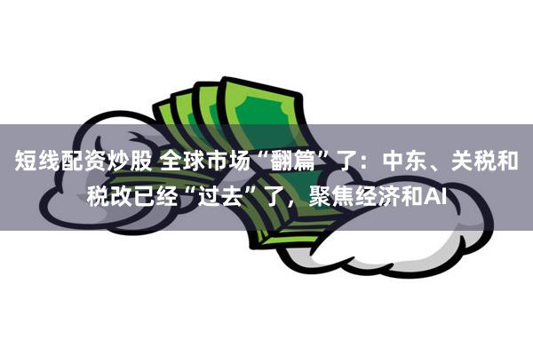 短线配资炒股 全球市场“翻篇”了：中东、关税和税改已经“过去”了，聚焦经济和AI