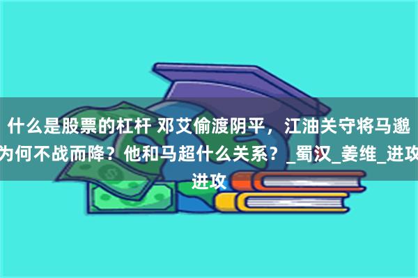 什么是股票的杠杆 邓艾偷渡阴平，江油关守将马邈为何不战而降？他和马超什么关系？_蜀汉_姜维_进攻