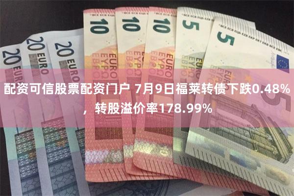 配资可信股票配资门户 7月9日福莱转债下跌0.48%，转股溢价率178.99%