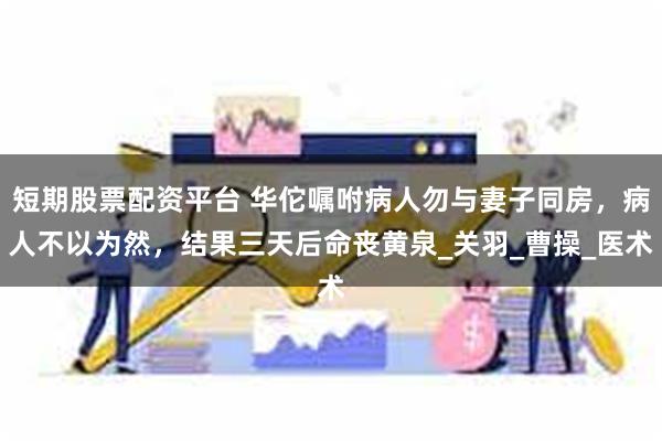 短期股票配资平台 华佗嘱咐病人勿与妻子同房，病人不以为然，结果三天后命丧黄泉_关羽_曹操_医术