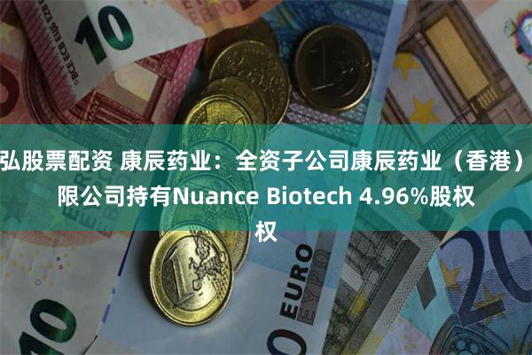 牛弘股票配资 康辰药业：全资子公司康辰药业（香港）有限公司持有Nuance Biotech 4.96%股权