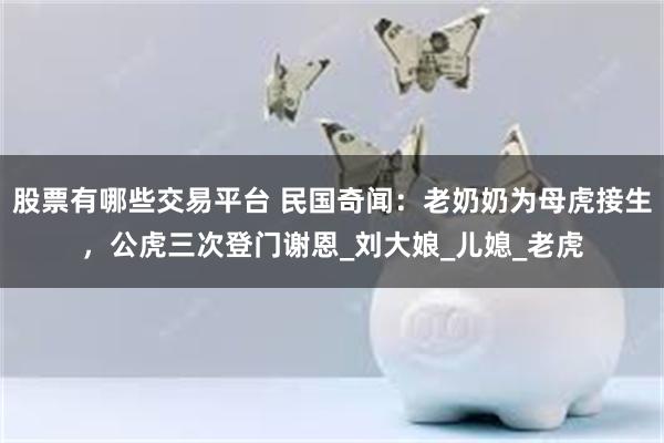 股票有哪些交易平台 民国奇闻：老奶奶为母虎接生，公虎三次登门谢恩_刘大娘_儿媳_老虎
