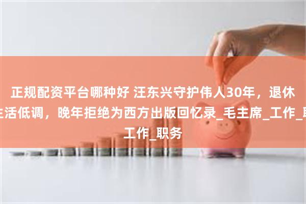 正规配资平台哪种好 汪东兴守护伟人30年，退休后生活低调，晚年拒绝为西方出版回忆录_毛主席_工作_职务