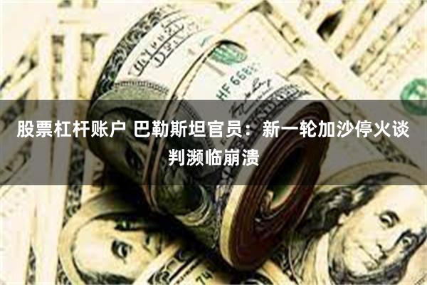 股票杠杆账户 巴勒斯坦官员：新一轮加沙停火谈判濒临崩溃