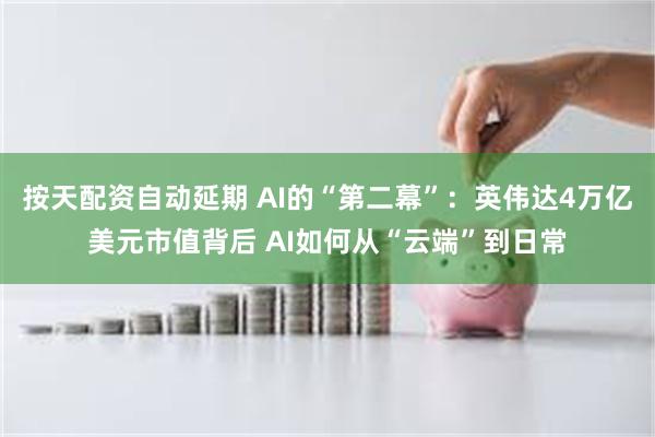 按天配资自动延期 AI的“第二幕”：英伟达4万亿美元市值背后 AI如何从“云端”到日常