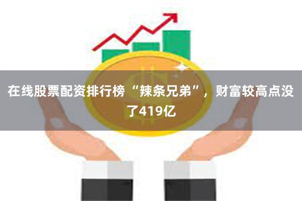 在线股票配资排行榜 “辣条兄弟”，财富较高点没了419亿