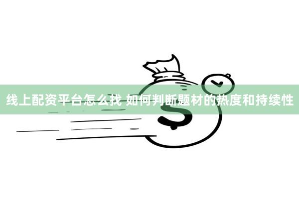 线上配资平台怎么找 如何判断题材的热度和持续性