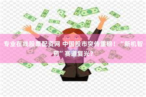 专业在线股票配资网 中国股市突传重磅！“新机智药”赛道复兴？
