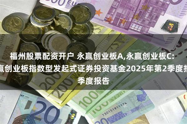 福州股票配资开户 永赢创业板A,永赢创业板C: 永赢创业板指数型发起式证券投资基金2025年第2季度报告