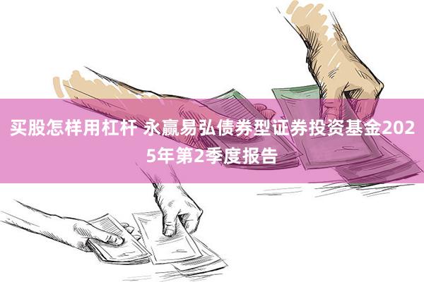 买股怎样用杠杆 永赢易弘债券型证券投资基金2025年第2季度报告