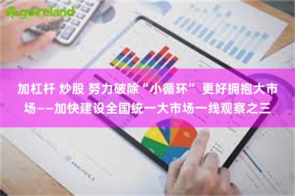 加杠杆 炒股 努力破除“小循环” 更好拥抱大市场——加快建设全国统一大市场一线观察之三