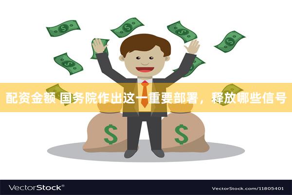 配资金额 国务院作出这一重要部署，释放哪些信号
