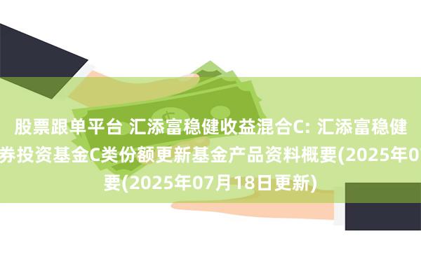 股票跟单平台 汇添富稳健收益混合C: 汇添富稳健收益混合型证券投资基金C类份额更新基金产品资料概要(2025年07月18日更新)