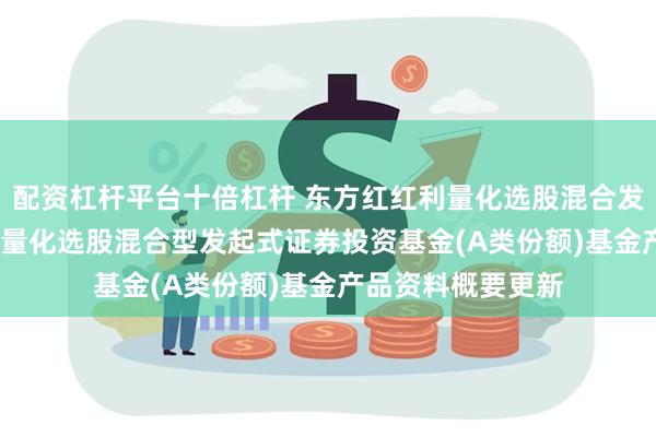 配资杠杆平台十倍杠杆 东方红红利量化选股混合发起A: 东方红红利量化选股混合型发起式证券投资基金(A类份额)基金产品资料概要更新