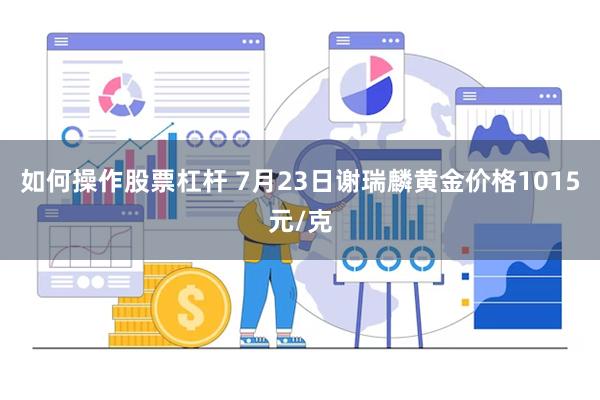 如何操作股票杠杆 7月23日谢瑞麟黄金价格1015元/克