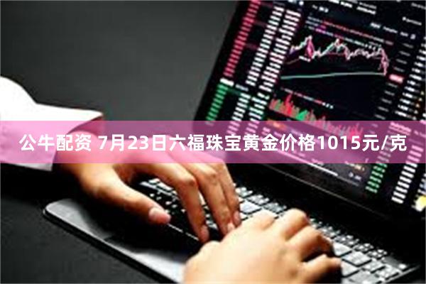 公牛配资 7月23日六福珠宝黄金价格1015元/克