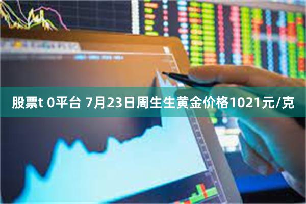 股票t 0平台 7月23日周生生黄金价格1021元/克