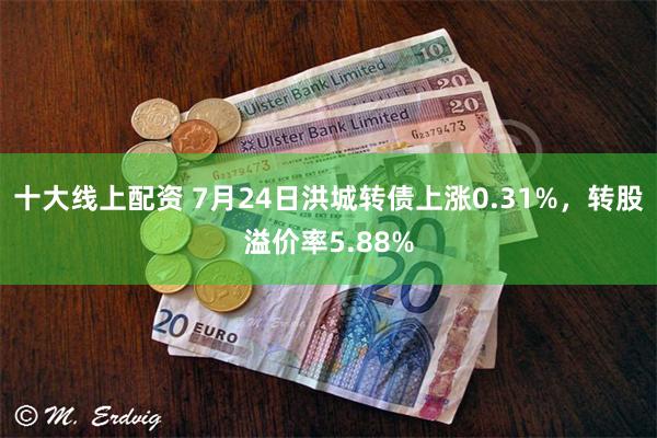 十大线上配资 7月24日洪城转债上涨0.31%，转股溢价率5.88%