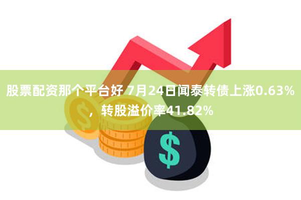 股票配资那个平台好 7月24日闻泰转债上涨0.63%，转股溢价率41.82%