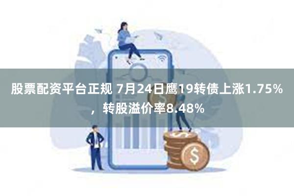 股票配资平台正规 7月24日鹰19转债上涨1.75%，转股溢价率8.48%