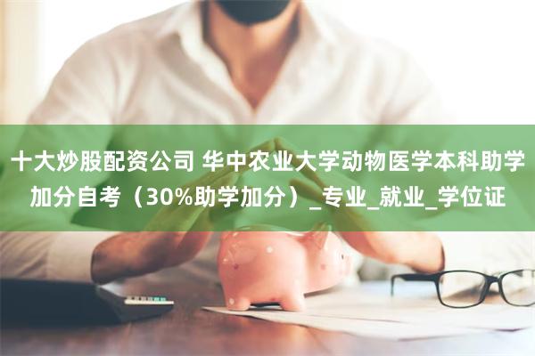 十大炒股配资公司 华中农业大学动物医学本科助学加分自考（30%助学加分）_专业_就业_学位证