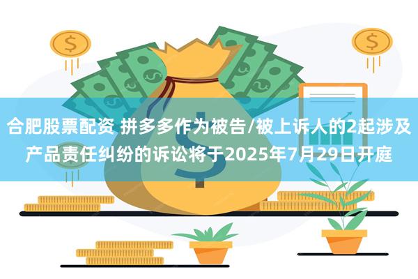 合肥股票配资 拼多多作为被告/被上诉人的2起涉及产品责任纠纷的诉讼将于2025年7月29日开庭