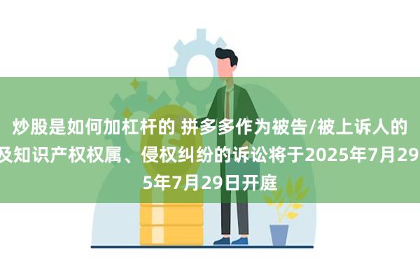 炒股是如何加杠杆的 拼多多作为被告/被上诉人的1起涉及知识产权权属、侵权纠纷的诉讼将于2025年7月29日开庭