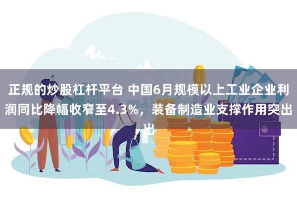 正规的炒股杠杆平台 中国6月规模以上工业企业利润同比降幅收窄至4.3%，装备制造业支撑作用突出