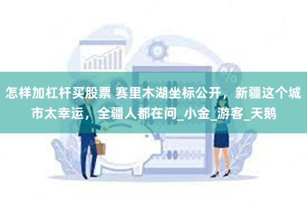怎样加杠杆买股票 赛里木湖坐标公开，新疆这个城市太幸运，全疆人都在问_小金_游客_天鹅