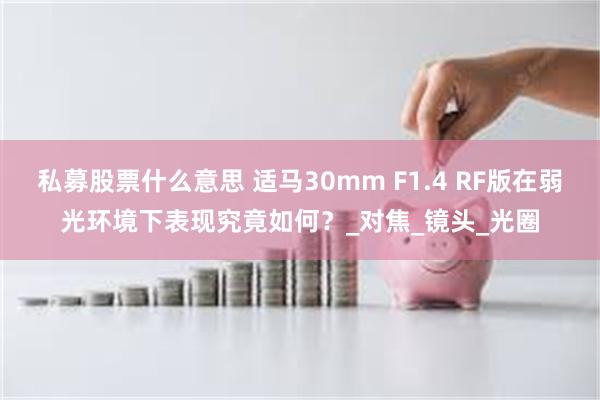 私募股票什么意思 适马30mm F1.4 RF版在弱光环境下表现究竟如何？_对焦_镜头_光圈