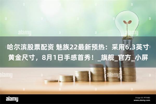 哈尔滨股票配资 魅族22最新预热：采用6.3英寸黄金尺寸，8月1日手感首秀！_旗舰_官方_小屏