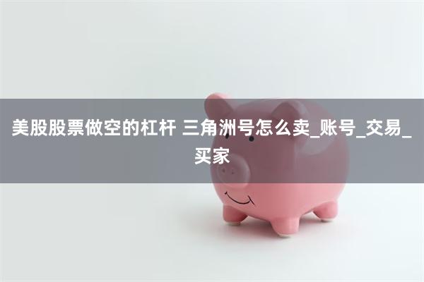 美股股票做空的杠杆 三角洲号怎么卖_账号_交易_买家
