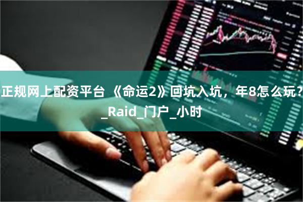 正规网上配资平台 《命运2》回坑入坑，年8怎么玩？_Raid_门户_小时