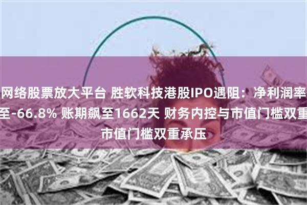 网络股票放大平台 胜软科技港股IPO遇阻：净利润率暴跌至-66.8% 账期飙至1662天 财务内控与市值门槛双重承压