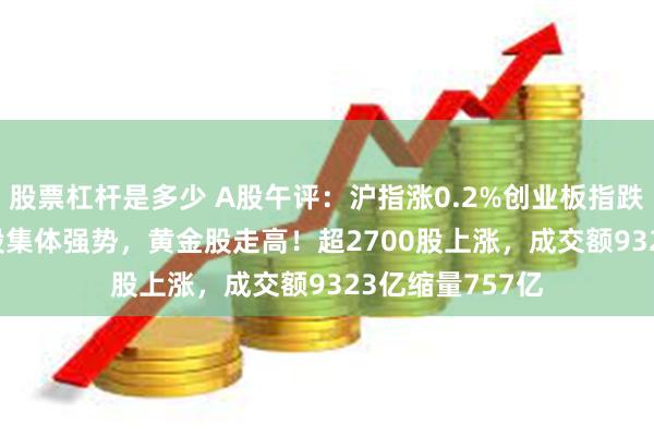 股票杠杆是多少 A股午评：沪指涨0.2%创业板指跌0.49%，军工股集体强势，黄金股走高！超2700股上涨，成交额9323亿缩量757亿