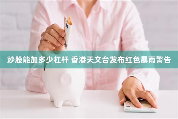 炒股能加多少杠杆 香港天文台发布红色暴雨警告