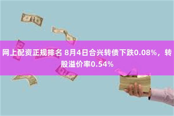 网上配资正规排名 8月4日合兴转债下跌0.08%，转股溢价率0.54%