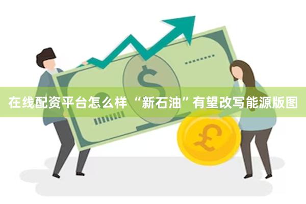在线配资平台怎么样 “新石油”有望改写能源版图