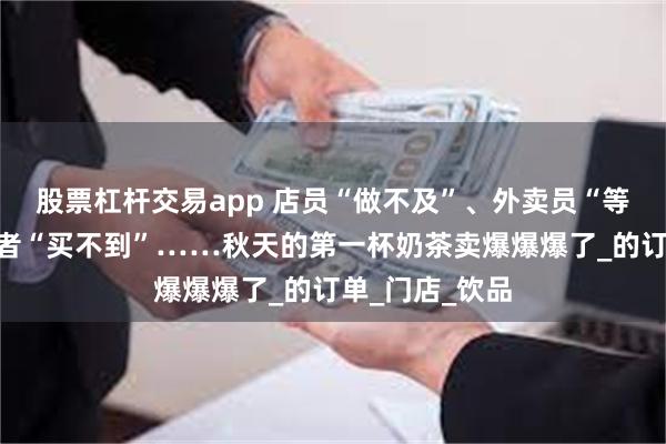 股票杠杆交易app 店员“做不及”、外卖员“等餐慢”、消费者“买不到”……秋天的第一杯奶茶卖爆爆爆了_的订单_门店_饮品