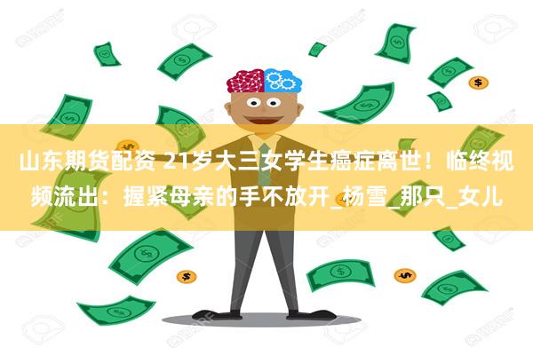 山东期货配资 21岁大三女学生癌症离世！临终视频流出：握紧母亲的手不放开_杨雪_那只_女儿