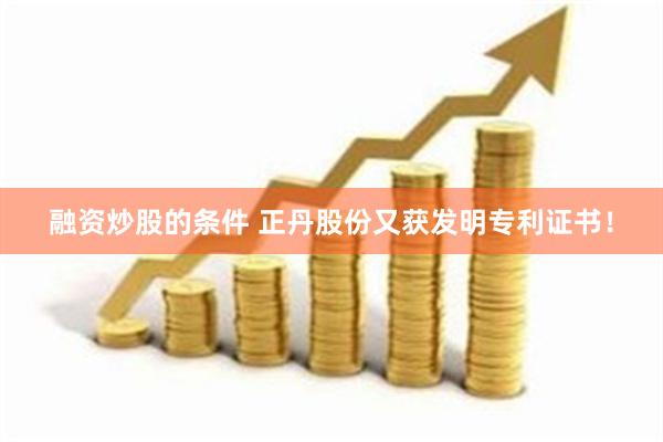 融资炒股的条件 正丹股份又获发明专利证书！