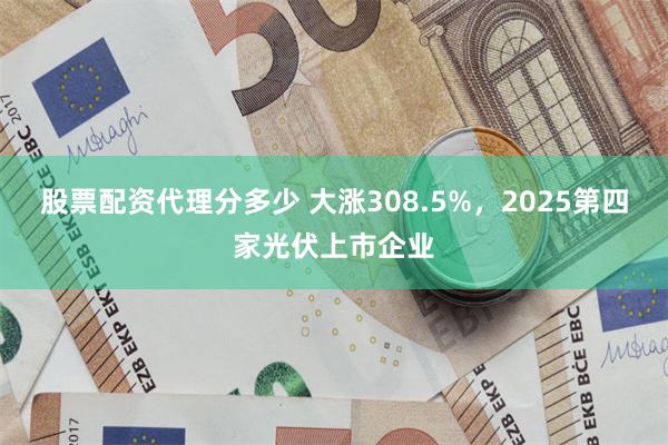 股票配资代理分多少 大涨308.5%，2025第四家光伏上市企业