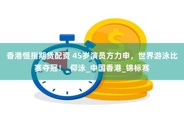 香港恒指期货配资 45岁演员方力申，世界游泳比赛夺冠！_仰泳_中国香港_锦标赛