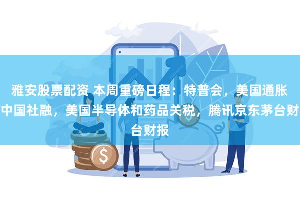 雅安股票配资 本周重磅日程：特普会，美国通胀，中国社融，美国半导体和药品关税，腾讯京东茅台财报