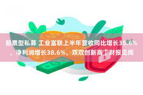 股票型私募 工业富联上半年营收同比增长35.6%，净利润增长38.6%，双双创新高｜财报见闻