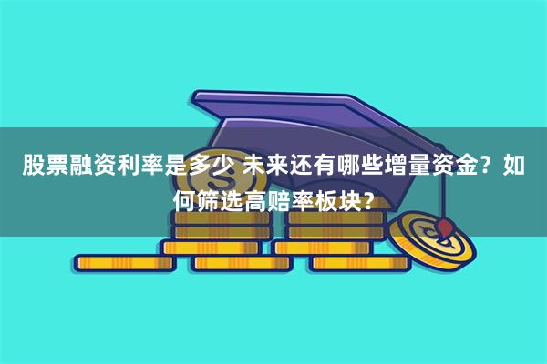 股票融资利率是多少 未来还有哪些增量资金？如何筛选高赔率板块？