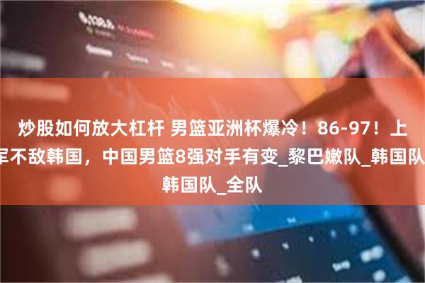 炒股如何放大杠杆 男篮亚洲杯爆冷！86-97！上届亚军不敌韩国，中国男篮8强对手有变_黎巴嫩队_韩国队_全队
